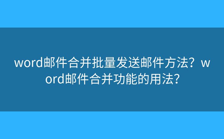 word郵件合并批量發(fā)送郵件方法？word郵件合并功能的用法？