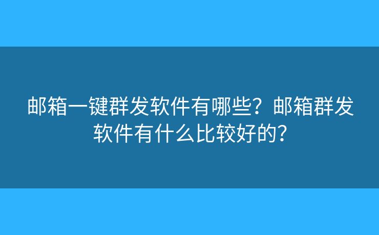 郵箱一鍵群發(fā)軟件有哪些？郵箱群發(fā)軟件有什么比較好的？