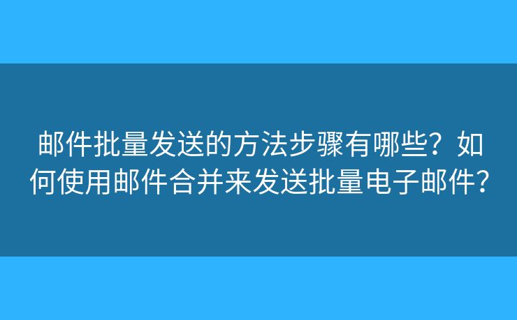 郵件批量發(fā)送的方法步驟有哪些？如何使用郵件合并來發(fā)送批量電子郵件？