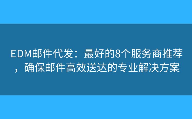 EDM郵件代發(fā)：最好的8個(gè)服務(wù)商推薦，確保郵件高效送達(dá)的專業(yè)解決方案