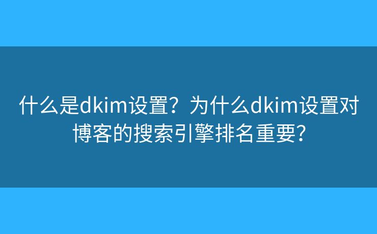 什么是dkim設(shè)置？為什么dkim設(shè)置對(duì)博客的搜索引擎排名重要？