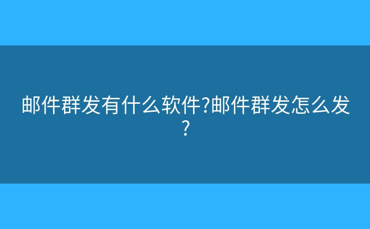 郵件群發(fā)有什么軟件?郵件群發(fā)怎么發(fā)?