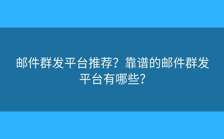 郵件群發(fā)平臺推薦？靠譜的郵件群發(fā)平臺有哪些？