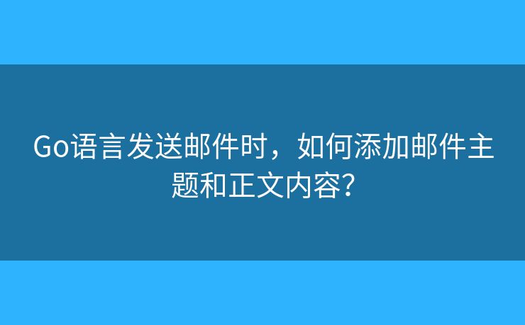 Go語言發(fā)送郵件時(shí)，如何添加郵件主題和正文內(nèi)容？