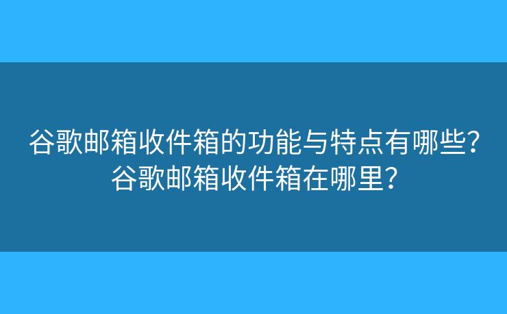 谷歌郵箱收件箱的功能與特點(diǎn)有哪些？谷歌郵箱收件箱在哪里？