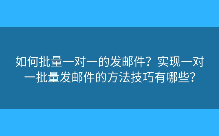 如何批量一對(duì)一的發(fā)郵件？實(shí)現(xiàn)一對(duì)一批量發(fā)郵件的方法技巧有哪些？