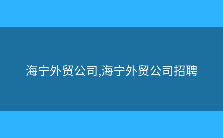 海寧外貿(mào)公司,海寧外貿(mào)公司招聘