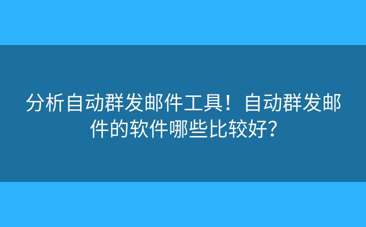 分析自動(dòng)群發(fā)郵件工具！自動(dòng)群發(fā)郵件的軟件哪些比較好？