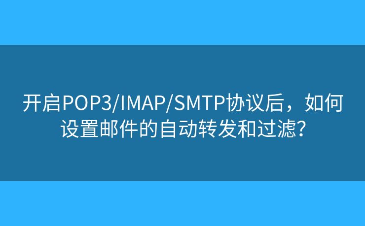 開啟POP3/IMAP/SMTP協(xié)議后，如何設置郵件的自動轉發(fā)和過濾？