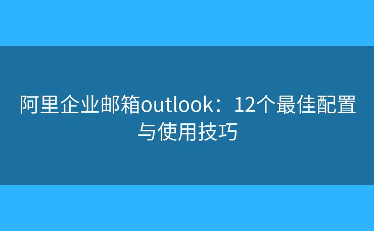 阿里企業(yè)郵箱outlook：12個(gè)最佳配置與使用技巧