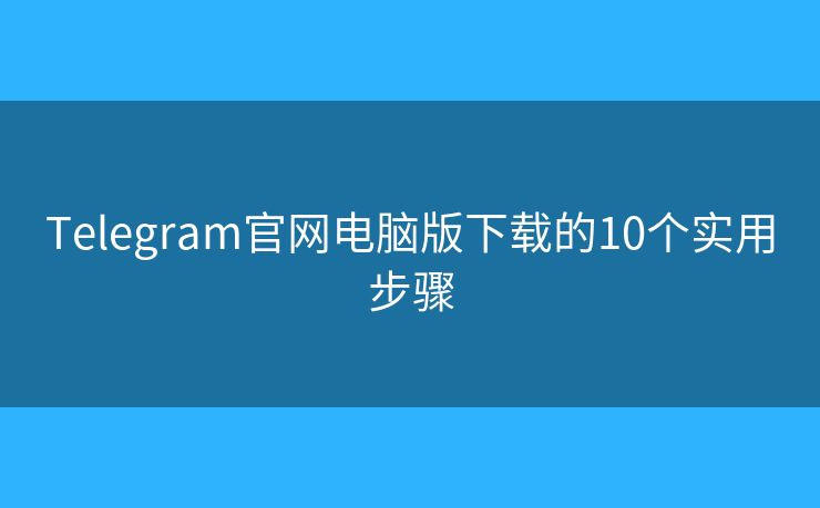 Telegram官網(wǎng)電腦版下載的10個實用步驟