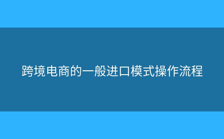 跨境電商的一般進口模式操作流程