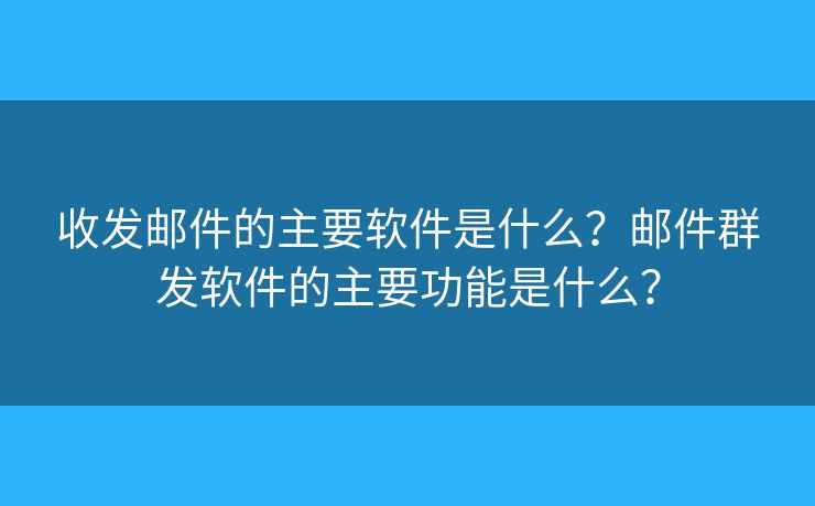 收發(fā)郵件的主要軟件是什么？郵件群發(fā)軟件的主要功能是什么？