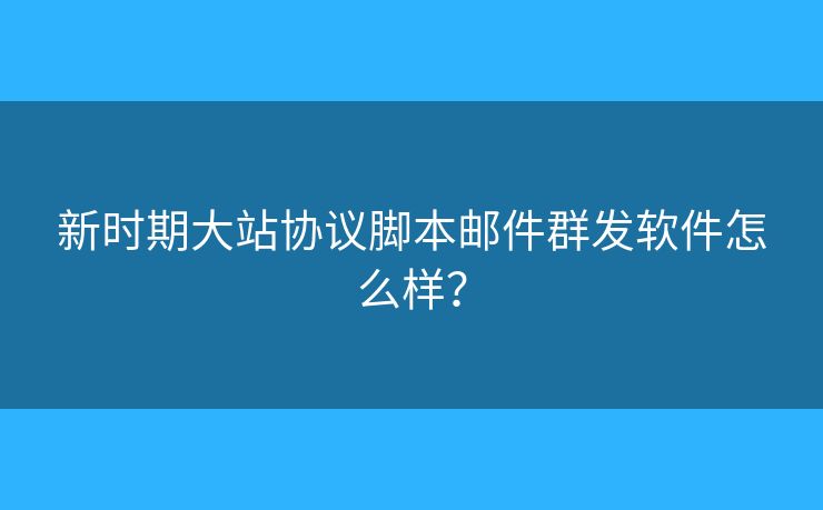 新時(shí)期大站協(xié)議腳本郵件群發(fā)軟件怎么樣？