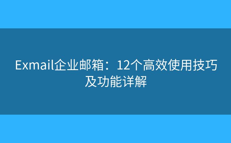 Exmail企業(yè)郵箱：12個高效使用技巧及功能詳解