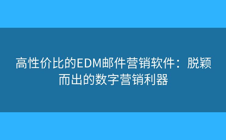 高性價比的EDM郵件營銷軟件：脫穎而出的數(shù)字營銷利器
