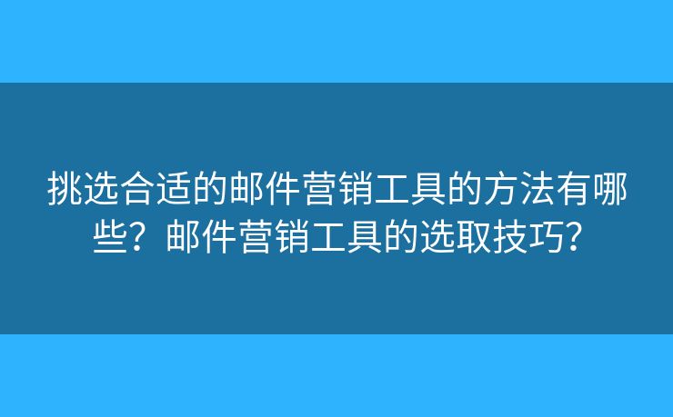 挑選合適的郵件營銷工具的方法有哪些？郵件營銷工具的選取技巧？