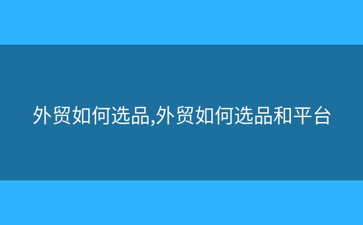 外貿(mào)如何選品,外貿(mào)如何選品和平臺(tái)
