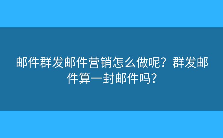 郵件群發(fā)郵件營(yíng)銷怎么做呢？群發(fā)郵件算一封郵件嗎？