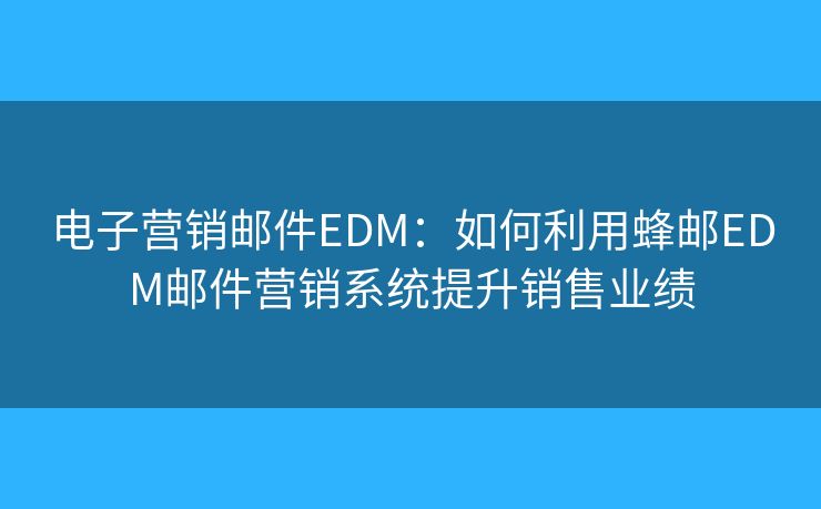 電子營(yíng)銷(xiāo)郵件EDM：如何利用蜂郵EDM郵件營(yíng)銷(xiāo)系統(tǒng)提升銷(xiāo)售業(yè)績(jī)