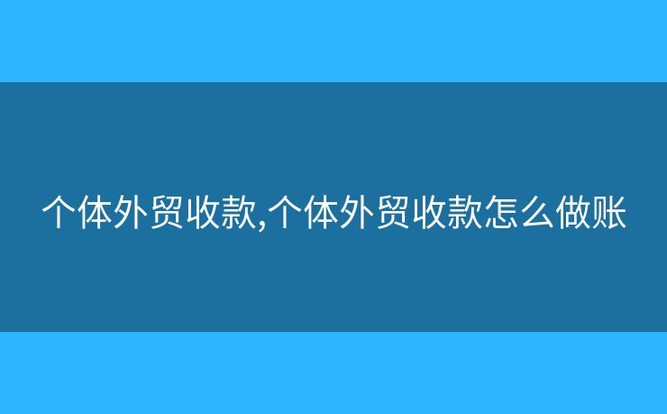 個體外貿(mào)收款,個體外貿(mào)收款怎么做賬