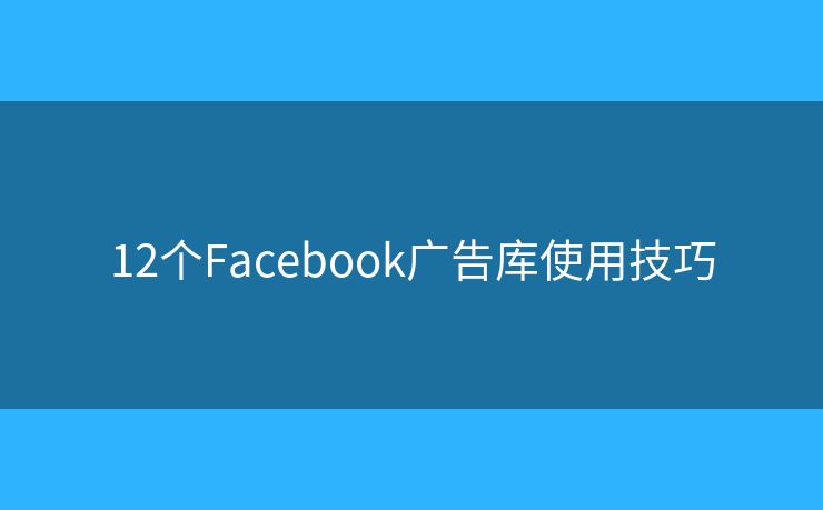 12個(gè)Facebook廣告庫(kù)使用技巧