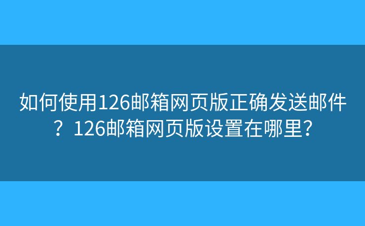 如何使用126郵箱網(wǎng)頁(yè)版正確發(fā)送郵件？126郵箱網(wǎng)頁(yè)版設(shè)置在哪里？