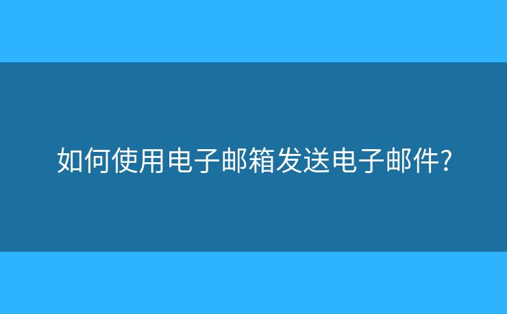 如何使用電子郵箱發(fā)送電子郵件?