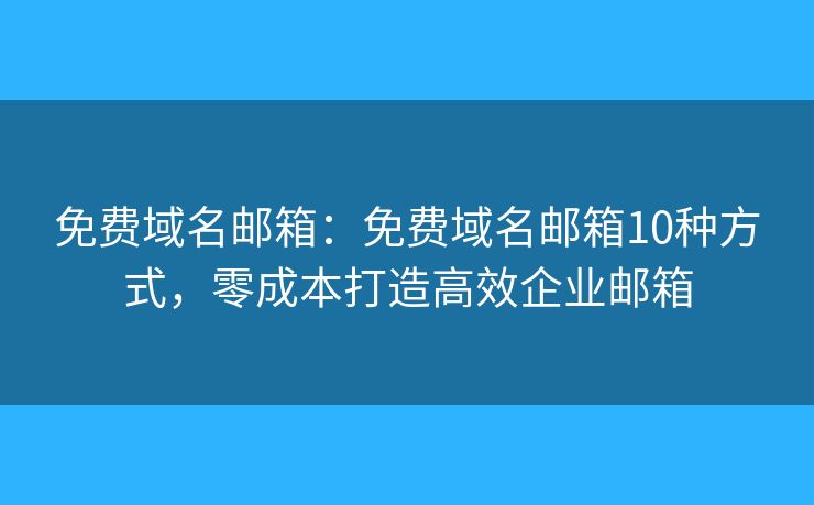 免費(fèi)域名郵箱：免費(fèi)域名郵箱10種方式，零成本打造高效企業(yè)郵箱