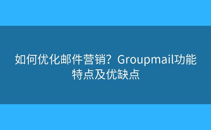 如何優(yōu)化郵件營銷？Groupmail功能特點(diǎn)及優(yōu)缺點(diǎn)