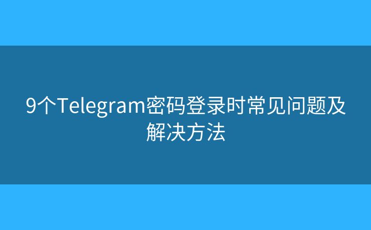 9個Telegram密碼登錄時常見問題及解決方法