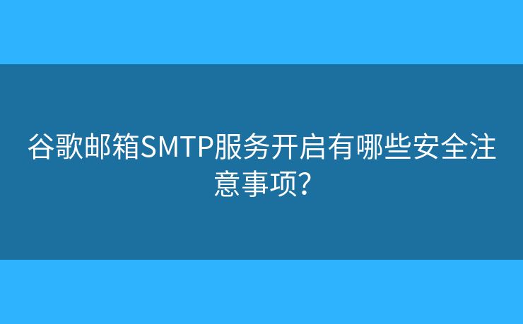 谷歌郵箱SMTP服務開啟有哪些安全注意事項？