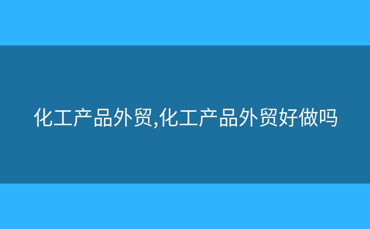 化工產(chǎn)品外貿(mào),化工產(chǎn)品外貿(mào)好做嗎