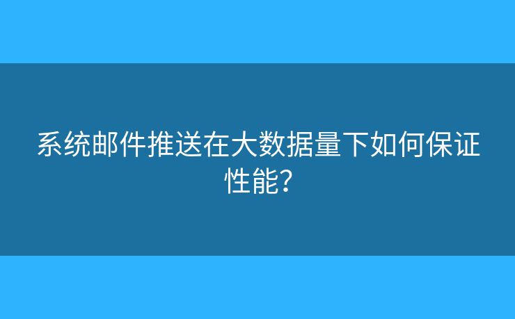 系統(tǒng)郵件推送在大數(shù)據(jù)量下如何保證性能？