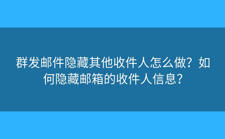 群發(fā)郵件隱藏其他收件人怎么做？如何隱藏郵箱的收件人信息？