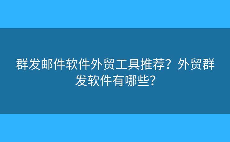 群發(fā)郵件軟件外貿(mào)工具推薦？外貿(mào)群發(fā)軟件有哪些？