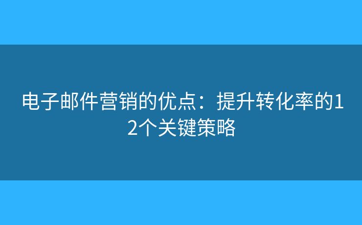 電子郵件營(yíng)銷的優(yōu)點(diǎn)：提升轉(zhuǎn)化率的12個(gè)關(guān)鍵策略