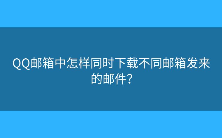 QQ郵箱中怎樣同時(shí)下載不同郵箱發(fā)來(lái)的郵件？