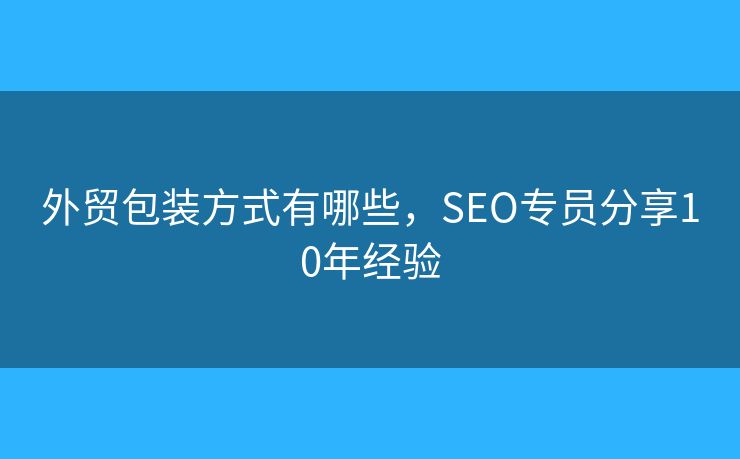 外貿(mào)包裝方式有哪些，SEO專員分享10年經(jīng)驗