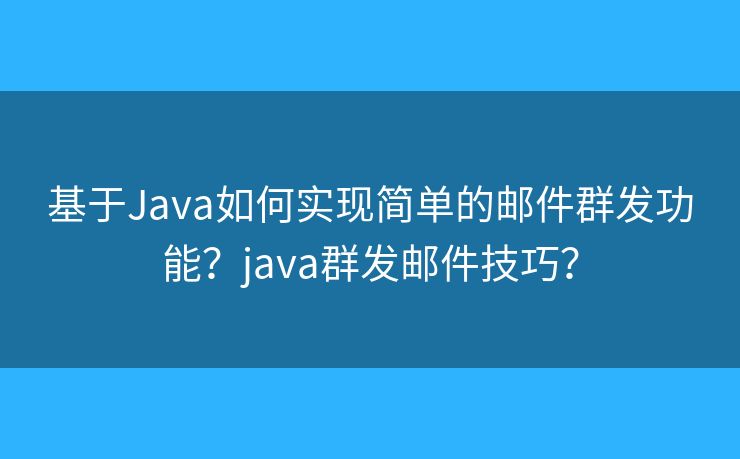 基于Java如何實(shí)現(xiàn)簡(jiǎn)單的郵件群發(fā)功能？java群發(fā)郵件技巧？