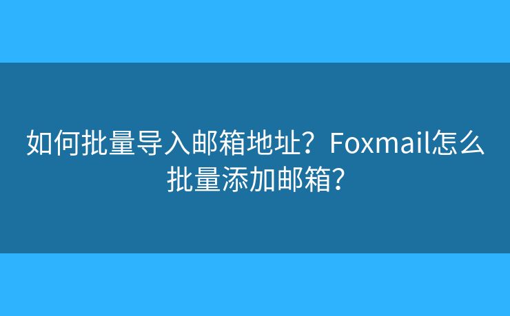 如何批量導(dǎo)入郵箱地址？Foxmail怎么批量添加郵箱？