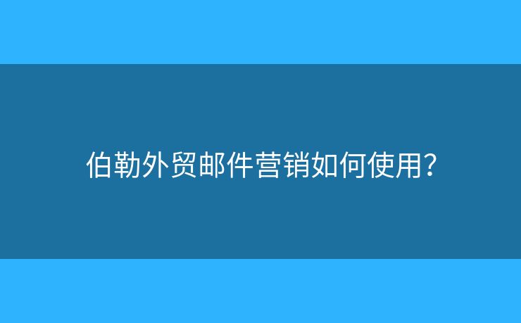 伯勒外貿(mào)郵件營銷如何使用？