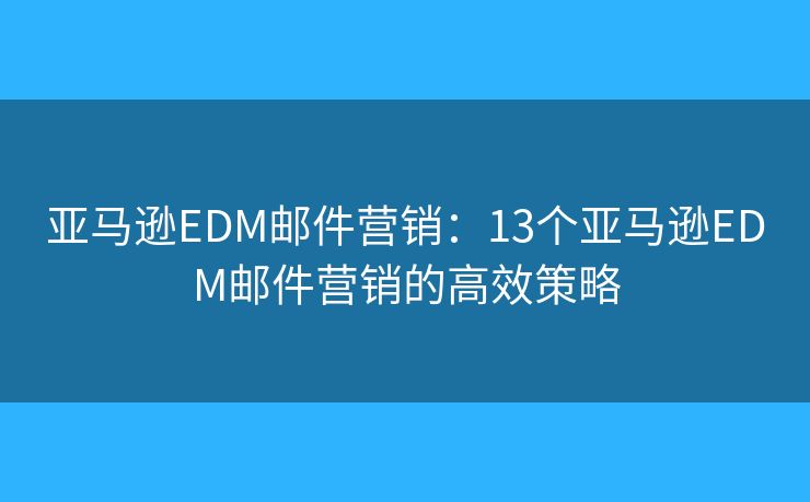亞馬遜EDM郵件營(yíng)銷(xiāo)：13個(gè)亞馬遜EDM郵件營(yíng)銷(xiāo)的高效策略