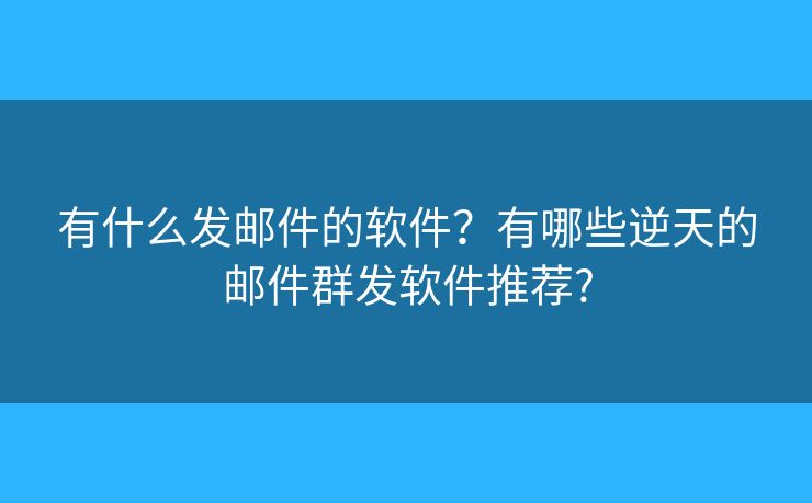 有什么發(fā)郵件的軟件？有哪些逆天的郵件群發(fā)軟件推薦?