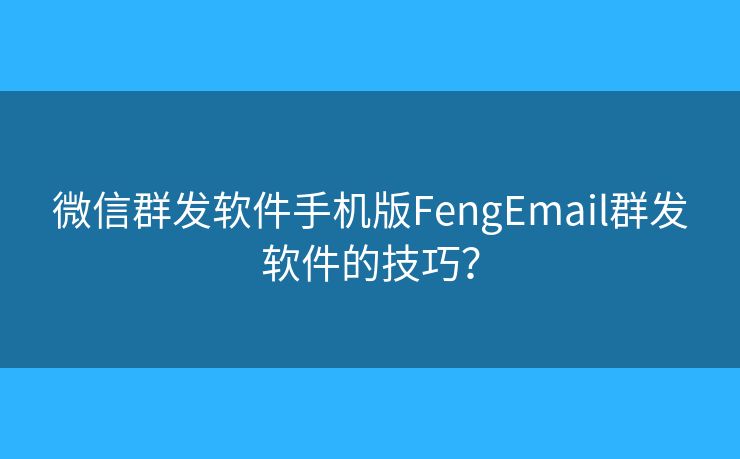 微信群發(fā)軟件手機版FengEmail群發(fā)軟件的技巧？