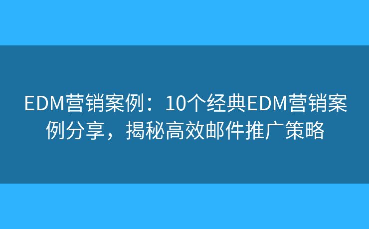 EDM營銷案例：10個經(jīng)典EDM營銷案例分享，揭秘高效郵件推廣策略