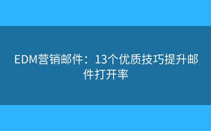 EDM營(yíng)銷(xiāo)郵件：13個(gè)優(yōu)質(zhì)技巧提升郵件打開(kāi)率