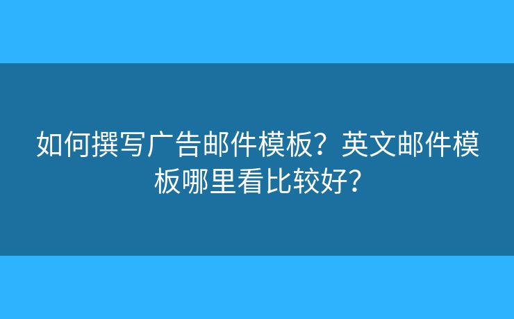 如何撰寫(xiě)廣告郵件模板？英文郵件模板哪里看比較好？