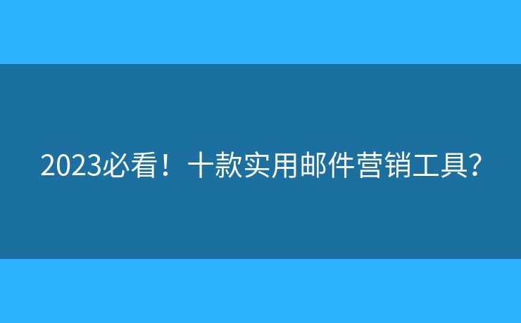 2023必看！十款實用郵件營銷工具？