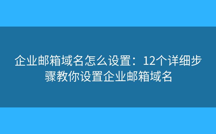 企業(yè)郵箱域名怎么設(shè)置：12個詳細步驟教你設(shè)置企業(yè)郵箱域名